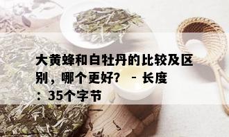 大黄蜂和白牡丹的比较及区别，哪个更好？ - 长度：35个字节