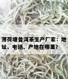 薄荷塘普洱茶生产厂家：地址、电话、产地在哪里？