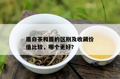 眉白茶和眉的区别及收藏价值比较，哪个更好？