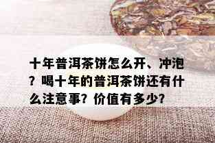 十年普洱茶饼怎么开、冲泡？喝十年的普洱茶饼还有什么注意事？价值有多少？