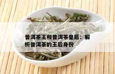 普洱茶王和普洱茶皇后：解析普洱茶的王后身份