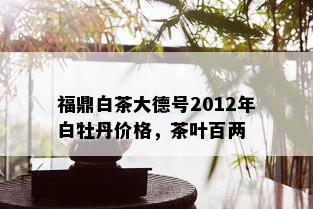 福鼎白茶大德号2012年白牡丹价格，茶叶百两