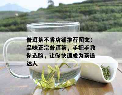 普洱茶不香店铺推荐图文：品味正宗普洱茶，手把手教你选购，让你快速成为茶道达人