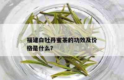 福建白牡丹蜜茶的功效及价格是什么？