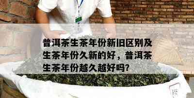 普洱茶生茶年份新旧区别及生茶年份久新的好，普洱茶生茶年份越久越好吗？