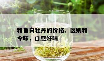 和旨白牡丹的价格、区别和令味，口感好喝