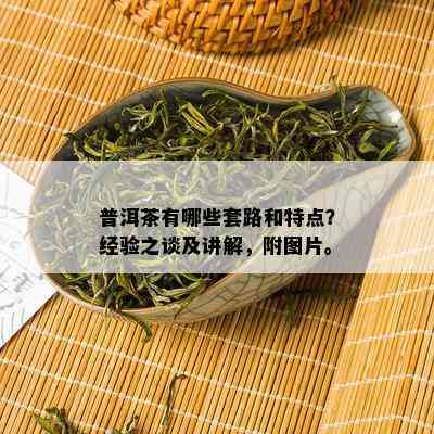 普洱茶有哪些套路和特点？经验之谈及讲解，附图片。