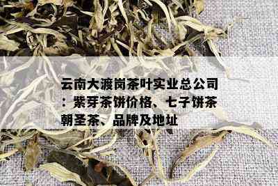 云南大渡岗茶叶实业总公司：紫芽茶饼价格、七子饼茶朝圣茶、品牌及地址