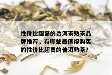 性价比超高的普洱茶熟茶品牌推荐，有哪些最值得购买的性价比超高的普洱熟茶？