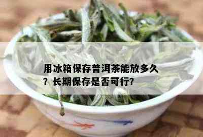 用冰箱保存普洱茶能放多久？长期保存是否可行？