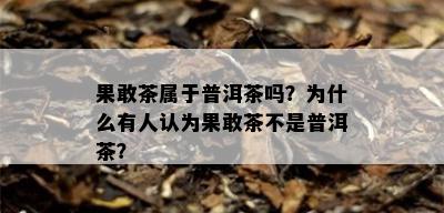 果敢茶属于普洱茶吗？为什么有人认为果敢茶不是普洱茶？