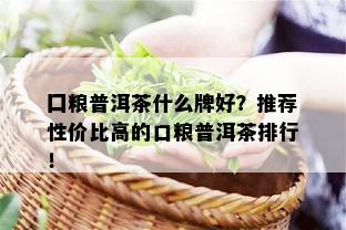 囗粮普洱茶什么牌好？推荐性价比高的口粮普洱茶排行！