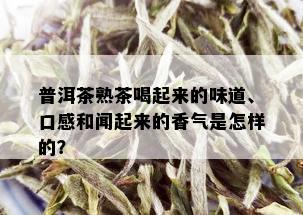 普洱茶熟茶喝起来的味道、口感和闻起来的香气是怎样的？