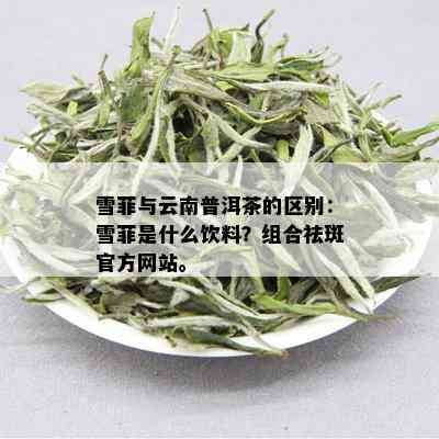 雪菲与云南普洱茶的区别：雪菲是什么饮料？组合祛斑官方网站。