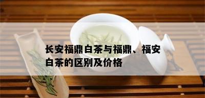 长安福鼎白茶与福鼎、福安白茶的区别及价格