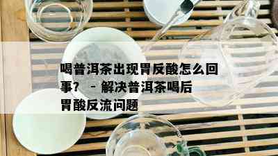 喝普洱茶出现胃反酸怎么回事？ - 解决普洱茶喝后胃酸反流问题