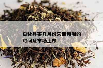 白牡丹茶几月份采摘和喝的时间及市场上市