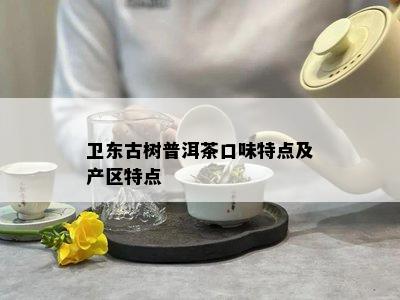 卫东古树普洱茶口味特点及产区特点