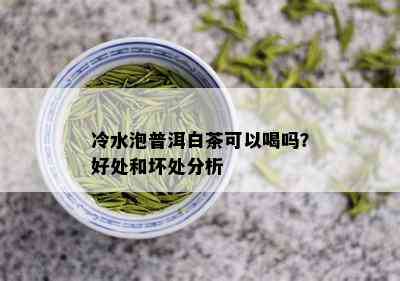 冷水泡普洱白茶可以喝吗？好处和坏处分析