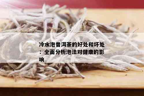 冷水泡普洱茶的好处和坏处：全面分析泡法对健康的影响