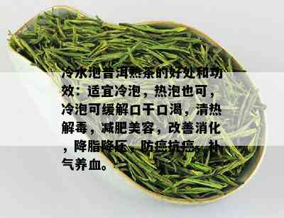 冷水泡普洱熟茶的好处和功效：适宜冷泡，热泡也可，冷泡可缓解口干口渴，清热解，减肥美容，改善消化，降脂降压，防癌抗癌，补气养血。