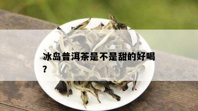 冰岛普洱茶是不是甜的好喝？