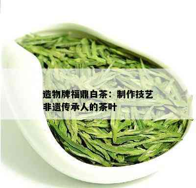 造物牌福鼎白茶：制作技艺非遗传承人的茶叶