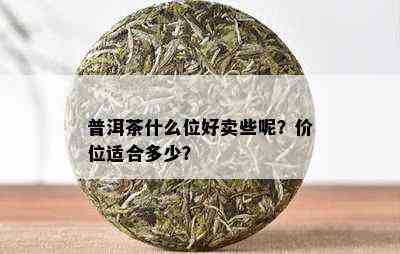 普洱茶什么位好卖些呢？价位适合多少？