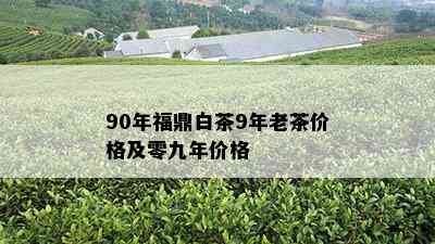 90年福鼎白茶9年老茶价格及零九年价格