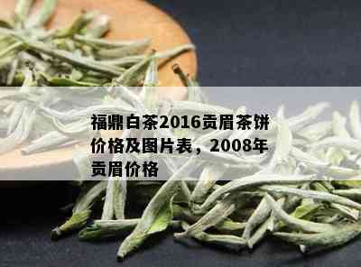 福鼎白茶2016贡眉茶饼价格及图片表，2008年贡眉价格