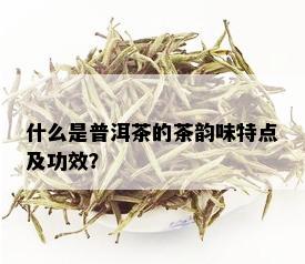 什么是普洱茶的茶韵味特点及功效？