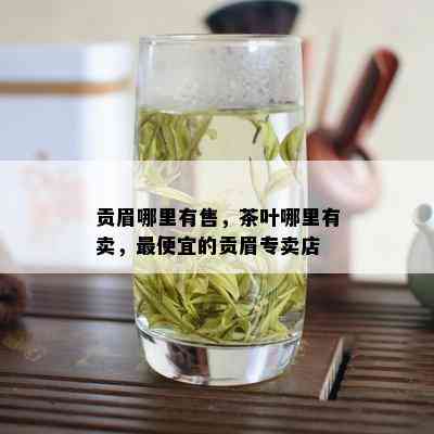 贡眉哪里有售，茶叶哪里有卖，更便宜的贡眉专卖店