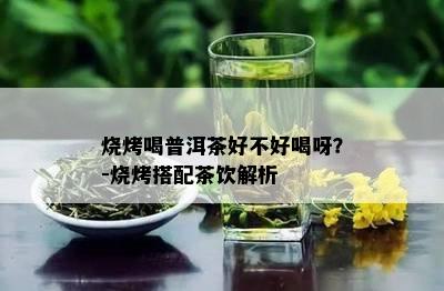 烧烤喝普洱茶好不好喝呀？-烧烤搭配茶饮解析