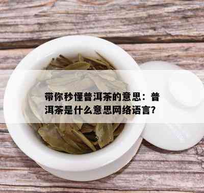 带你秒懂普洱茶的意思：普洱茶是什么意思网络语言？