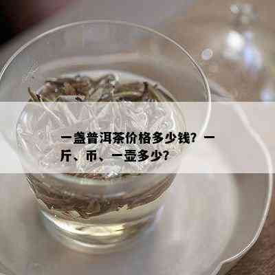 一盏普洱茶价格多少钱？一斤、币、一壶多少？