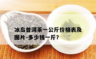 冰岛普洱茶一公斤价格表及图片-多少钱一斤？