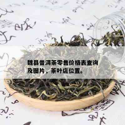 魏县普洱茶零售价格表查询及图片，茶叶店位置。