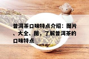 普洱茶口味特点介绍：图片、大全、图，了解普洱茶的口味特点