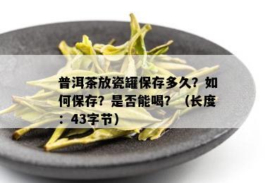 普洱茶放瓷罐保存多久？如何保存？是否能喝？（长度：43字节）