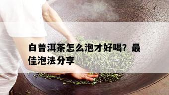 白普洱茶怎么泡才好喝？更佳泡法分享