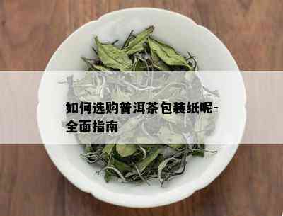 如何选购普洱茶包装纸呢-全面指南