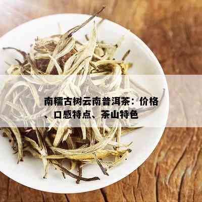 南糯古树云南普洱茶：价格、口感特点、茶山特色