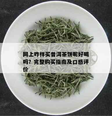 网上咋样买普洱茶饼呢好喝吗？完整购买指南及口感评价