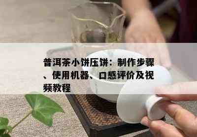 普洱茶小饼压饼：制作步骤、使用机器、口感评价及视频教程