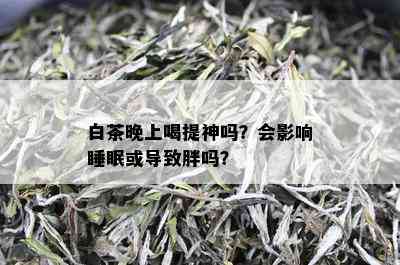 白茶晚上喝提神吗？会影响睡眠或导致胖吗？