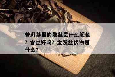 普洱茶里的发丝是什么颜色？含丝好吗？金发丝状物是什么？