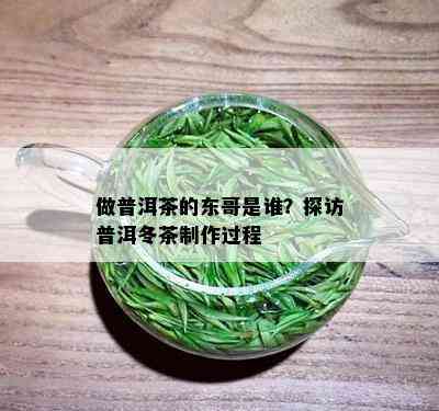 做普洱茶的东哥是谁？探访普洱冬茶制作过程