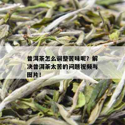 普洱茶怎么调整苦味呢？解决普洱茶太苦的问题视频与图片！