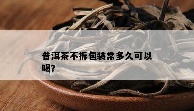 普洱茶不拆包装常多久可以喝？