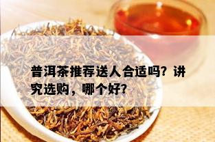 普洱茶推荐送人合适吗？讲究选购，哪个好？